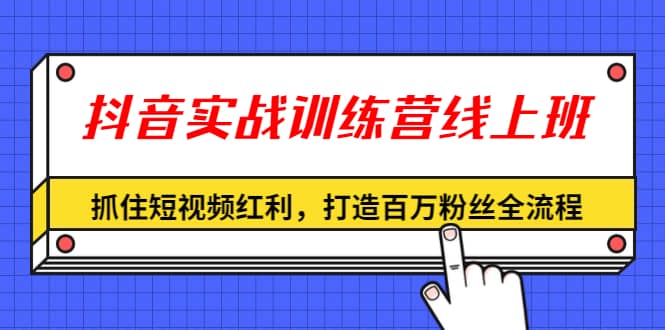 抖音实战训练营线上班，抓住短视频红利，打造百万粉丝全流程（无水印）