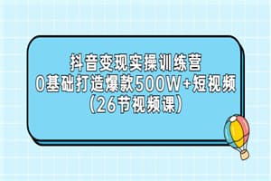 抖音变现实操训练营：0基础打造爆款500W+短视频（26节视频课）