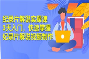 纪录片解说实操课 3天入门，快速掌握纪录片解说视频制作