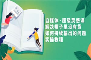 自媒体·超级灵感课，解决帽子里没有货，如何持续输出的问题，实操教程