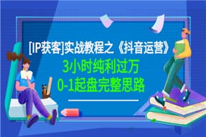 星盒[IP获客]实战教程之《抖音运营》3小时纯利过万0-1起盘完整思路 价值498