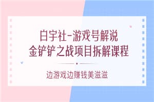 白宇社-游戏号解说：金铲铲之战项目拆解课程，边游戏边赚钱美滋滋
