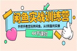 闲鱼实战训练营：手把手教您玩转闲鱼，从0到盈利实操（44节课时）