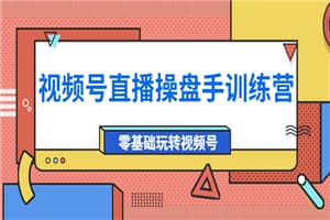 外面收费700的视频号直播操盘手训练营：零基础玩转视频号（10节课）