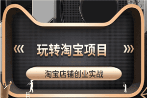 玩转淘宝项目，中小卖家操作淘宝店铺创业实战教学