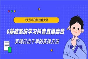 3天从小白到控盘大师，0基础系统学习抖音直播卖货 实现日出千单的实操方法
