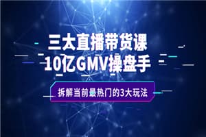 三大直播带货课：10亿GMV操盘手，拆解当前最热门的3大玩法