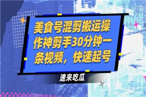 美食号混剪搬运操作神剪手30分钟一条视频，快速起号