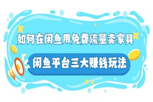 如何在闲鱼用免费流量卖家具，闲鱼平台三大赚钱玩法，实操教程！