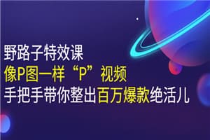 《野路子特效课：像P图一样“P”视频》手把手带你整出百万爆款绝活儿