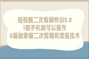 短视频二次剪辑特训5.0，1部手机就可以操作，0基础掌握二次剪辑和混剪技术