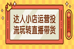 达人小店运营投流玩转直播带货